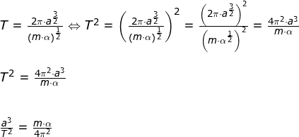 \small \small \begin{array}{lllllll} T=\frac{2\pi\cdot a^\frac{3}{2}}{\left (m\cdot \alpha \right )^{\frac{1}{2}}}\Leftrightarrow T^2=\left (\frac{2\pi\cdot a^\frac{3}{2}}{\left (m\cdot \alpha \right )^{\frac{1}{2}}} \right )^2=\frac{\left ( 2\pi\cdot a^{\frac{3}{2}} \right )^2}{\left (m\cdot \alpha^{\frac{1}{2}} \right )^2}=\frac{4\pi^2\cdot a^3}{m\cdot \alpha}\\\\T^2=\frac{4\pi^2\cdot a^3}{m\cdot \alpha}\\\\\\ \frac{a^3}{T^2}=\frac{m\cdot \alpha}{4\pi^2} \end{array}