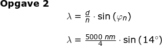 \small \small \small \small \begin{array}{lllll}\textbf{Opgave 2}\\&& \lambda =\frac{d}{n}\cdot \sin\left ( \varphi_n \right )\\\\&& \lambda =\frac{5000\;nm}{4}\cdot \sin\left ( 14\degree\right ) \end{array}