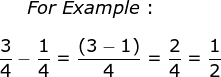 small For;Example:frac{3}{4}-frac{1}{4}=frac{(3-1)}{4}=frac{2}{4}=frac{1}{2}