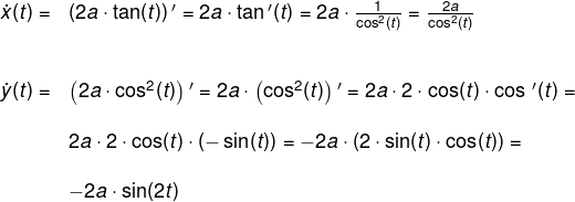 \small \begin{array}{llllll} \dot x(t)=&\left (2a\cdot \tan(t) \right ){ }'=2a\cdot \tan{ }'(t)=2a\cdot \frac{1}{\cos^2(t)}=\frac{2a}{\cos^2(t)}\\\\\\ \dot y(t)=&\left (2a\cdot \cos^2(t) \right ){}'=2a\cdot \left ( \cos^2(t) \right ){}'=2a\cdot 2\cdot \cos(t)\cdot \cos{\,}'(t)=\\\\& 2a\cdot 2\cdot \cos(t)\cdot \left ( -\sin(t) \right )=-2a\cdot \left ( 2\cdot \sin(t)\cdot \cos(t) \right )=\\\\& -2a\cdot \sin(2t) \end{array}