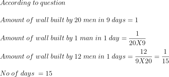 large According;to;question Amount ;of;wall ;built; by;20;men;in ;9;days = 1 Amount ;of;wall ;built; by;1;man;in ;1;day=frac{1}{20 X 9}; Amount ;of;wall ;built; by;12;men;in ;1;days=frac{12}{9 X 20} = frac{1}{15} No;of;days;=15