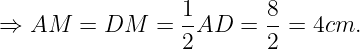 large Rightarrow AM = DM = frac{1}{2}AD=frac{8}{2}= 4cm.