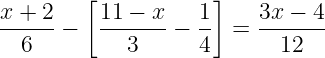 large frac{x+2}{6}-left [ frac{11-x}{3}-frac{1}{4}right ]=frac{3x-4}{12}