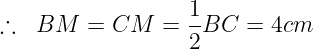 large therefore ;;BM = CM = frac{1}{2}BC = 4cm