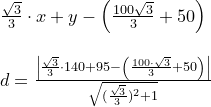 \small \begin{array}{llll}& \frac{\sqrt{3}}{3}\cdot x+y-\left ( \frac{100\sqrt{3}}{3}+50 \right )\\\\& d=\frac{\left | \frac{\sqrt{3}}{3}\cdot 140 + 95 -\left ( \frac{100\cdot \sqrt{3}}{3}+50 \right ) \right |}{\sqrt{(\frac{\sqrt{3}}{3})^2+1}} \end{array}
