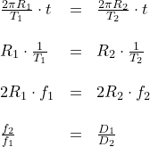 \small \begin{array}{lllll} \frac{2\pi R_1}{T_1}\cdot t&=&\frac{2\pi R_2}{T_2}\cdot t\\\\ R_1\cdot \frac{1}{T_1}&=&R_2\cdot \frac{1}{T_2}\\\\ 2R_1\cdot f_1&=&2R_2\cdot f_2\\\\ \frac{f_2}{f_1}&=&\frac{D_1}{D_2} \end{array}