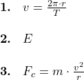 \small \begin{array}{lllll} \textbf{1.}& v=\frac{2\pi\cdot r}{T}\\\\ \textbf{2.}&E\\\\ \textbf{3.}&F_c=m\cdot \frac{v^2}{r} \end{array}