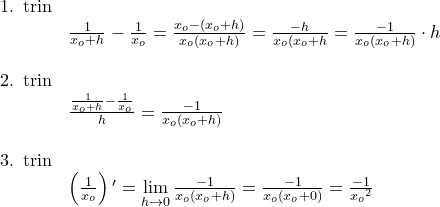 \small \begin{array}{lllll} \textup{1. trin}\\ &\frac{1}{x_o+h}-\frac{1}{x_o}=\frac{x_o-(x_o+h)}{x_o(x_o+h)}=\frac{-h}{x_o(x_o+h}=\frac{-1}{x_o(x_o+h)}\cdot h\\\\ \textup{2. trin}\\ &\frac{\frac{1}{x_o+h}-\frac{1}{x_o}}{h}=\frac{-1}{x_o(x_o+h)}\\\\ \textup{3. trin}\\ &\left ( \frac{1}{x_o} \right ){}'=\underset{h\rightarrow 0}{\lim }\, \frac{-1}{x_o(x_o+h)}= \frac{-1}{x_o(x_o+0)}=\frac{-1}{{x_o}^2} \end{array}