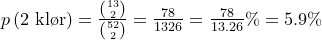 \small \begin{array}{lllll}&p\left ( \textup{2 kl\o r} \right )=\frac{\binom{13}{2}}{\binom{52}{2}}=\frac{78}{1326}=\frac{78}{13.26}\%=5.9\% \end{array}