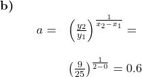 \small \begin{array}{llllll} \textbf{b)}\\&& a=&\left (\frac{y_2}{y_1} \right )^\frac{1}{x_2-x_1}=\\\\&&& \left (\frac{9}{25} \right )^\frac{1}{2-0}=0.6 \end{array}