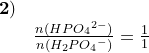 \small \small \begin{array}{llll}\mathbf{2)}\\&\frac{n(HP{O_4}^{2-})}{n(H_2P{O_4}^-)}=\frac{1}{1} \end{array}