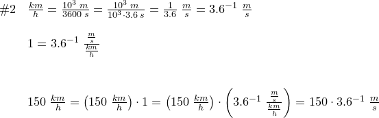 \small \small \begin{array}{lllll}\#2&\frac{km}{h}=\frac{10^3\; m}{3600\; s}=\frac{10^3\; m}{10^3\cdot 3.6\; s}=\frac{1}{3.6}\; \frac{m}{s}=3.6^{-1}\; \frac{m}{s}\\\\ &1=3.6^{-1}\; \frac{\frac{m}{s}}{\frac{km}{h}}\\\\\\&150\; \frac{km}{h}=\left (150\; \frac{km}{h} \right )\cdot 1=\left (150\; \frac{km}{h} \right )\cdot \left (3.6^{-1}\; \frac{\frac{m}{s}}{\frac{km}{h}} \right )=150\cdot 3.6^{-1}\; \frac{m}{s} \end{array}