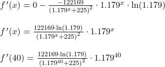 \small \small \begin{array}{llllll}&& f{\, }'(x)=0-\frac{-122169}{\left (1.179^x+225 \right )^2}\cdot 1.179^x\cdot \ln(1.179)\\\\&& f{\, }'(x)=\frac{122169\cdot \ln(1.179)}{\left (1.179^x+225 \right )^2}\cdot 1.179^x \\\\&& f{\, }'(40)=\frac{122169\cdot \ln(1.179)}{\left (1.179^{40}+225 \right )^2}\cdot 1.179^{40} \end{array}