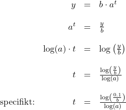 \small \small \begin{array}{lrcl} &y&=&b\cdot a^t \\\\ &a^t&=&\frac{y}{b}\\\\& \log(a)\cdot t&=&\log\left ( \frac{y}{b} \right )\\\\ &t&=&\frac{\log\left ( \frac{y}{b} \right )}{\log(a)} \\\\ \textup{specifikt:}&t&=&\frac{\log\left ( \frac{0.1}{b} \right )}{\log(a)} \end{array}