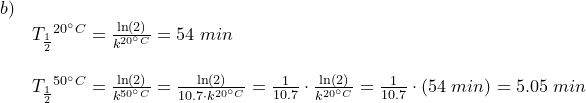 \small \small \small \begin{array}{lllll}b)\\& {T_{\frac{1}{2}}}^{20\degree C}=\frac{\ln(2)}{k^{20\degree C}}=54\;min\\\\& {T_{\frac{1}{2}}}^{50\degree C}=\frac{\ln(2)}{k^{50\degree C}}=\frac{\ln(2)}{10.7\cdot k^{20\degree C}}=\frac{1}{10.7}\cdot \frac{\ln(2)}{ k^{20\degree C}}=\frac{1}{10.7}\cdot \left ( 54\;min \right )=5.05\;min \end{array}