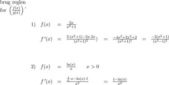 \small \small \small \begin{array}{lllllllll} \textup{brug reglen}\\ \textup{for }\left (\frac{f(x)}{g(x)} \right ){ }^{'} \\\\ &1)&f(x)&=&\frac{2x}{x^2+1}\\\\ &&f{\, }'(x)&=&\frac{2\cdot (x^2+1)-2x\cdot 2x}{(x^2+1)^2})&=&\frac{-4x^2+2x^2+2}{(x^2+1)^2}&=&\frac{-2(x^2+1)}{(x^2-1)^2}\\\\\\\\ &2)&f(x)&=&\frac{\ln(x)}{x}\qquad x> 0\\\\ &&f{\, }'(x)&=&\frac{\frac{1}{x}\cdot x-\ln(x)\cdot 1}{x^2}&=&\frac{1-\ln(x)}{x^2} \end{array}