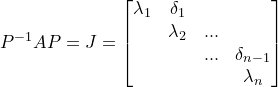 \small P^{-1}AP=J=\begin{bmatrix} \lambda_1 &\delta_1 & & \\ & \lambda_2 & ... & \\ & & ...&\delta_{n-1} \\ & & & \lambda_n \end{bmatrix}