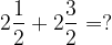 \dpi{120} 2\frac{1}{2} + 2\frac{3}{2} = ?