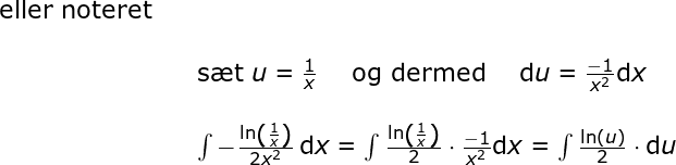 \small \small \small \begin{array}{llllll} \textup{\textup{eller noteret}}\\\\&&\textup{s\ae t }u=\frac{1}{x}\quad \textup{ og dermed }\quad \mathrm{d}u=\frac{-1}{x^2}\mathrm{d}x\\\\&& \int -\frac{\ln\left (\frac{1}{x} \right )}{2x^2}\,\mathrm{d}x=\int\frac{ \ln\left ( \frac{1}{x} \right )}{2}\cdot \frac{-1}{x^2}\mathrm{d}x= \int\frac{ \ln(u)}{2}\cdot \mathrm{d}u \end{array}