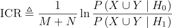 mathrm{ICR} triangleq frac{1}{M+N} ln frac{Pleft(X cup Y mid H_{0}right)}{Pleft(X cup Y mid H_{1}right)}