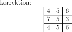 \small \begin{array}{lllllll}\small \textup{korrektion:}\\&& \begin{array}{|c|c|c|}\hline 4&5&6 \\ \hline 7&5&3\\ \hline 4&5&6\\ \hline \end{array} \end{array}