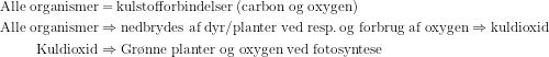 \begin{align*} \text{Alle organismer} &= \text{kulstofforbindelser (carbon og oxygen)} \\ \text{Alle organismer} &\Rightarrow \text{nedbrydes af dyr/planter ved resp.\,og forbrug af oxygen}\Rightarrow \text{kuldioxid} \\ \text{Kuldioxid} &\Rightarrow \text{Gr\o nne planter og oxygen ved fotosyntese} \end{align*}