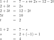 \begin{array}{lcl} 1+t&=&7-s\Leftrightarrow 2s=12-2t\\ 2+3t&=&2s\\ 2+3t&=&12-2t\\ 5t&=&10\\ t&=&2\\\\ 1+2&=&7-s\\ s&=&2+(-1)=1 \\ s&=&4 \end{array}