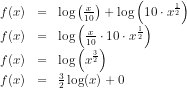 \begin{array}{lcl} f(x)&=&\log\left ( \frac{x}{10} \right )+\log\left ( 10\cdot x^{\frac{1}{2}} \right ) \\ f(x)&=&\log\left (\frac{x}{10}\cdot 10\cdot x^{\frac{1}{2}} \right )\\ f(x)&=&\log\left ( x^{\frac{3}{2}} \right )\\ f(x)&=&\tfrac{3}{2}\log(x)+0 \end{array}