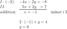 \begin{array}{llll} I\cdot (-2)\textup{:}&-4x-2y=-8\\ II\textup{:}&\underline{\, \, \, \, 5x\, +2y\,\, \, \, =7}\\ \textup{addition:}&\, \, \, \, \, \, \, x=-1&\textup{indsat i I}\\\\ &2\cdot (-1)+y=4\\ &y=6 \end{array}