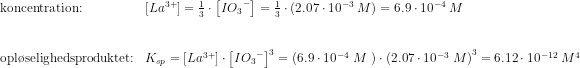 \begin{array}{llll}\textup{koncentration:}&\left [ La ^{3+}\right ]=\frac{1}{3}\cdot \left [ I{O_3}^- \right ]=\frac{1}{3}\cdot \left ( 2.07\cdot 10^{-3}\; M \right )=6.9\cdot 10^{-4}\; M\\\\\\\textup{opl\o selighedsproduktet:}&K_{sp}=\left [ La^{3+} \right ]\cdot \left [ I{O_3}^- \right ]^3=\left ( 6.9\cdot 10^{-4}\; M\ \right )\cdot \left ( 2.07\cdot 10^{-3}\; M \right )^3=6.12\cdot 10^{-12}\; M^4 \end{array}