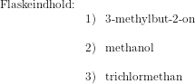 \begin{array}{lllll} \textup{Flaskeindhold:}\\ &1)&\textup{3-methylbut-2-on}\\\\ &2)&\textup{methanol}\\\\ &3)&\textup{trichlormethan} \end{array}