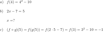 \begin{array}{lllll} a)&f(4)=4^2-10\\\\ b)&2x-7=5\\\\ &x=?\\\\ c)&(f\circ g)(5)=f(g(5))=f(2\cdot 5-7)=f(3)=3^2-10=-1 \end{array}