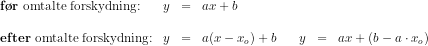 \begin{array}{lrclllrcl} \textup{\textbf{f\o r} omtalte forskydning:}&y&=&ax+b \\\\ \textup{\textbf{efter} omtalte forskydning:}&y&=&a(x-x_o)+b&&y&=&ax+(b-a\cdot x_o) \end{array}