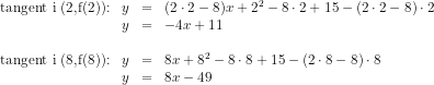 \begin{array}{lrclllrcl} \textup{tangent i (2,f(2)):}&y&=& (2\cdot 2-8) x+{2}^2-8\cdot 2+15-(2\cdot 2-8)\cdot 2\\ &y&=&-4x+11 \\\\ \textup{tangent i (8,f(8)):}&y&=&8 x+8^2-8\cdot 8+15-(2\cdot 8-8)\cdot 8\\ &y&=&8x-49 \end{array}