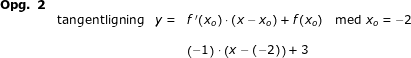 \small \small \begin{array}{lllllll} \textbf{\textbf{Opg. 2}}\\&\textup{tangentligning}&y=&f{\, }' (x_o)\cdot (x-x_o)+f(x_o)\quad \textup{med }x_o=-2\\\\&&& \left ( -1 \right )\cdot \left ( x-(-2) \right )+3 \end{array}