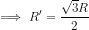 \implies R'=\dfrac{\sqrt{3}R}{2}