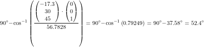 \small 90\degree-\cos^{-1}\left ( \frac{\begin{pmatrix} -17.3\\30 \\ 45 \end{pmatrix}\cdot \begin{pmatrix} 0\\0 \\ 1 \end{pmatrix}}{56.7828} \right )=90\degree-\cos^{-1}\left ( 0.79249 \right )=90\degree-37.58\degree=52.4\degree