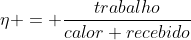 eta = frac{trabalho}{calor recebido}