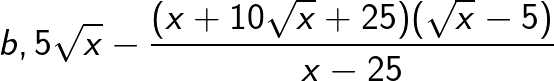 \huge b,5\sqrt{x}-{(x+10\sqrt{x}+25)(\sqrt{x}-5)\over x-25}