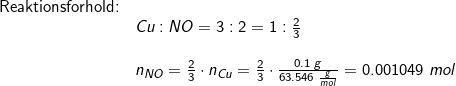 \small \begin{array}{llllll} \textup{Reaktionsforhold:}\\&Cu:NO=3:2=1:\frac{2}{3}\\\\& n_{NO}=\frac{2}{3}\cdot n_{Cu}=\frac{2}{3}\cdot \frac{0.1\;g}{63.546\;\frac{g}{mol}}=0.001049\;mol \end{array}