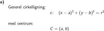\small \begin{array}{llllll}\textbf{a)}\\&\textup{Generel cirkelligning:}\\&& c\textup{:}\quad \left (x-a \right )^2+\left (y-b \right )^2=r^2\\\\&\textup{med centrum:}\\&&C=(a,b) \end{array}