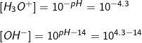 \small \begin{array}{lllllll} \left [ H_3O^+ \right ]=10^{-pH}=10^{-4.3}\\\\ \left [ OH^- \right ]=10^{pH-14}=10^{4.3-14} \end{array}