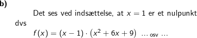 \small \begin{array}{lllllll}\textbf{b)}\\&& \textup{Det ses }\textup{ved inds\ae ttelse, at }x=1\textup{ er et nulpunkt}\\& \textup{dvs}\\&& f(x)=(x-1)\cdot \left ( x^2+6x+9 \right )\textup{ ...}_\textup{ osv }\textup{...} \end{array}