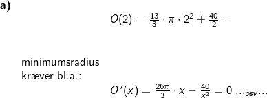 \small \small \begin{array}{llllll} \textbf{a)}\\&&O(2)=\frac{13}{3}\cdot \pi\cdot 2^2+\frac{40}{2}=\\\\\\& \textup{minimumsradius}\\& \textup{kr\ae ver bl.a.:}\\&&O{\, }'(x)=\frac{26\pi}{3}\cdot x-\frac{40}{x^2}=0\; ..._{osv}... \end{array}