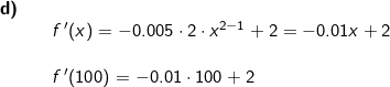 \small \small \begin{array}{llllll} \textbf{d)}\\&& f{\, }'(x)=-0.005\cdot 2\cdot x^{2-1}+2=-0.01x+2\\\\&& f{\, }'(100)=-0.01\cdot 100+2 \end{array}