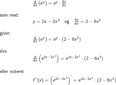 \small \small \begin{array}{llllll}&& \frac{\mathrm{d} }{\mathrm{d} x}\left ( e^y \right )=e^y\cdot \frac{\mathrm{d} y}{\mathrm{d} x}\\\\ \textup{som med:}\\&&y=2x-2x^3\quad \textup{og}\quad \frac{\mathrm{d} y}{\mathrm{d} x}=2-6x^2\\\\ \textup{giver:}\\&& \frac{\mathrm{d} }{\mathrm{d} x}\left ( e^y \right )=e^y\cdot \left ( 2-6x^2 \right )\\\\ \textup{dvs}\\&& \frac{\mathrm{d} }{\mathrm{d} x}\left ( e^{2x-2x^3} \right )=e^{2x-2x^3}\cdot \left ( 2-6x^2 \right )\\\\ \textup{eller noteret}\\&&f{\, }'(x)= \left ( e^{2x-2x^3} \right )^{{}'}=e^{2x-2x^3}\cdot \left ( 2-6x^2 \right ) \end{array}