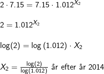 \small \small \small \begin{array}{llllll} 2\cdot 7.15=7.15\cdot 1.012^{X_2}\\\\ 2=1.012^{X_2}\\\\ \log(2)=\log\left ( 1.012 \right )\cdot X_2\\\\ X_2=\frac{\log(2)}{\log(1.012)} \textup{ \aa r efter \aa r }2014\end{array}