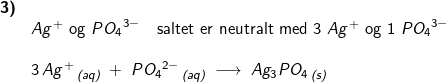 \small \small \small \begin{array}{lllllll} \textbf{3)}\\& Ag^{+} \textup{ og }P{O_4}^{3-}\quad \textup{saltet er neutralt med 3 }Ag^+ \textup{ og 1 }{PO_4}^{3-}\\\\& 3\,Ag^{+}\,_{\textit{(aq)}}\;+\;P{O_4}^{2-}\,_{\textit{(aq)}}\;\longrightarrow\;Ag_3PO_4\,_{\textit{(s)}} \end{array}