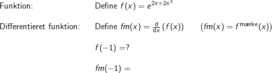 \small \small \small \small \begin{array}{llllll}\textup{Funktion:}&& \textup{Define }f(x)=e^{2x+2x^3} \\\\\textup{Differentieret funktion:}&&\textup{Define }fm(x)=\frac{\mathrm{d} }{\mathrm{d} x}\left ( f(x) \right )&&\left ( fm(x)=f^{\textup{m\ae rke}}(x) \right )\\\\&& f(-1)=?\\\\&&fm(-1)= \end{array}