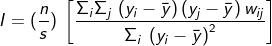 I = (\frac{n}{s})\: \left [ \frac{\Sigma_i\Sigma_j\, \left ( y_i- \bar{y}\right ) \left ( y_j-\bar{y} \right ) w_i_j}{ \Sigma_i \: \left ( y_i-\bar{y} \right )^{2}} \right ]